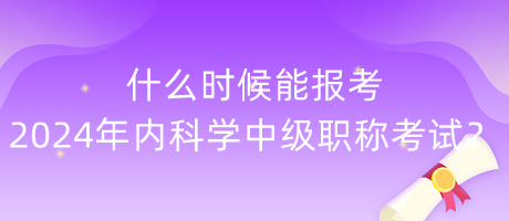 什么時候能報考2024年內(nèi)科學中級職稱考試？