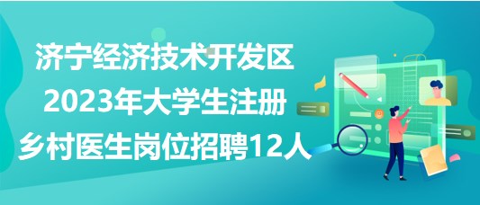 濟寧經(jīng)濟技術(shù)開發(fā)區(qū)2023年大學(xué)生注冊鄉(xiāng)村醫(yī)生崗位招聘12人