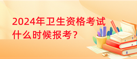 2024年衛(wèi)生資格考試什么時(shí)候報(bào)考？