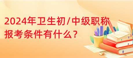 2024年衛(wèi)生初中級職稱報考條件有什么？