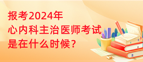 報(bào)考2024年心內(nèi)科主治醫(yī)師考試是在什么時(shí)候？