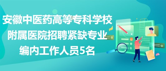 安徽中醫(yī)藥高等?？茖W(xué)校附屬醫(yī)院招聘緊缺專業(yè)編內(nèi)工作人員5名