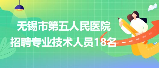 無(wú)錫市第五人民醫(yī)院2023年招聘專(zhuān)業(yè)技術(shù)人員18名