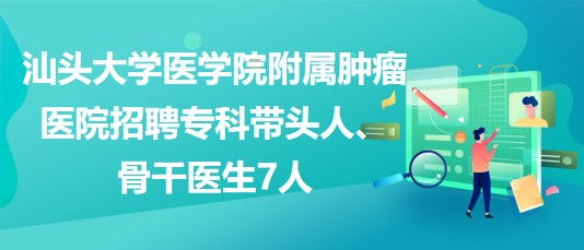 汕頭大學醫(yī)學院附屬腫瘤醫(yī)院招聘?？茙ь^人、骨干醫(yī)生7人
