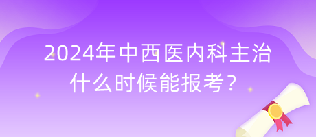 2024年中西醫(yī)內(nèi)科主治什么時候能報考？