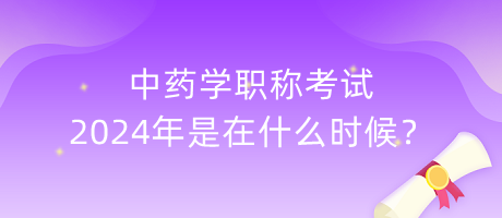中藥學(xué)職稱考試2024年是在什么時(shí)候？