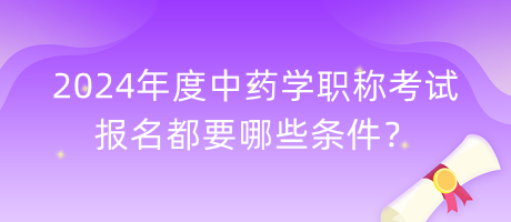 2024年度中藥學(xué)職稱考試報(bào)名都要哪些條件？