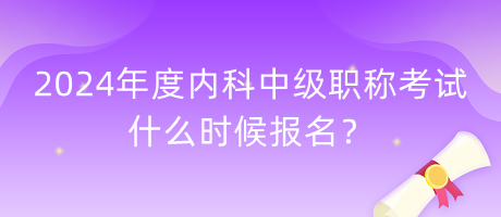 2024年度內(nèi)科中級(jí)職稱考試什么時(shí)候報(bào)名？