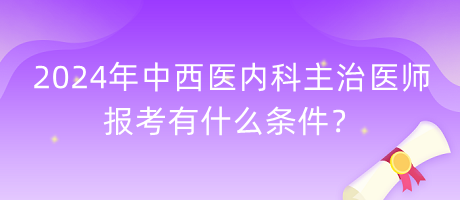 2024年中西醫(yī)內(nèi)科主治醫(yī)師報(bào)考有什么條件？