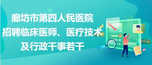 廊坊市第四人民醫(yī)院2023年招聘臨床醫(yī)師、醫(yī)療技術(shù)及行政干事若干