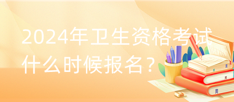 2024年衛(wèi)生資格考試什么時候報名？