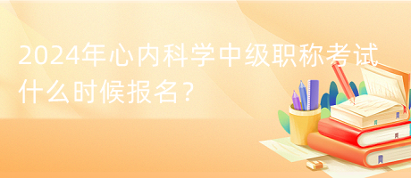 2024年心內(nèi)科學(xué)中級職稱考試什么時候報名？