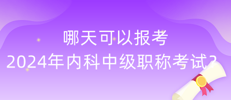 哪天可以報(bào)考2024年內(nèi)科中級(jí)職稱考試？