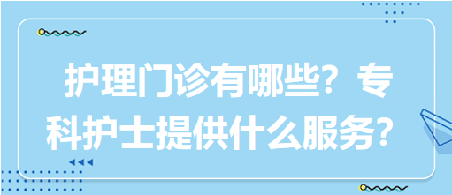 “護理門診”都有哪些？專科護士需要提供什么服務(wù)？