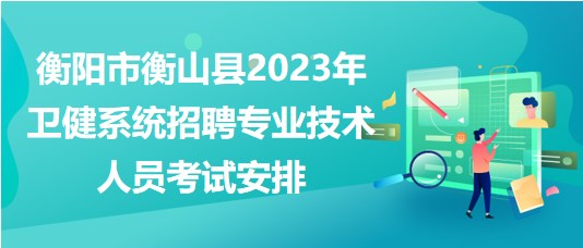 衡陽市衡山縣2023年衛(wèi)健系統(tǒng)招聘專業(yè)技術人員考試安排
