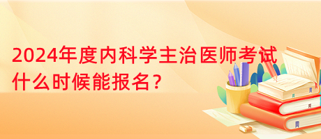 2024年度內科學主治醫(yī)師考試什么時候能報名？