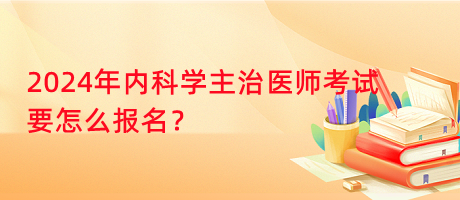 2024年內(nèi)科學(xué)主治醫(yī)師考試要怎么報(bào)名？