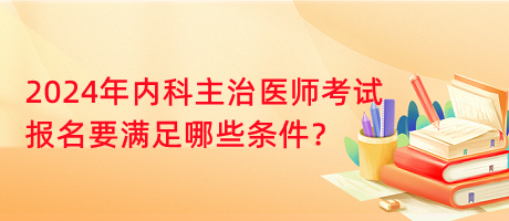 2024年內(nèi)科主治醫(yī)師考試報名要滿足哪些條件？