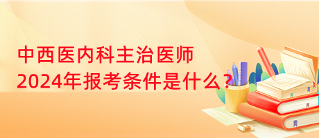 中西醫(yī)內(nèi)科主治醫(yī)師2024年報(bào)考條件是什么？