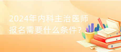 2024年內(nèi)科主治醫(yī)師報名需要什么條件？