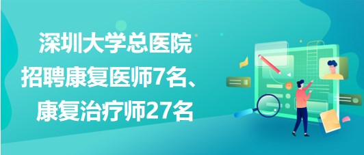 深圳大學(xué)總醫(yī)院2023年招聘康復(fù)醫(yī)師7名、康復(fù)治療師27名