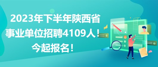 2023年下半年陜西省事業(yè)單位招聘4109人！今起報(bào)名！