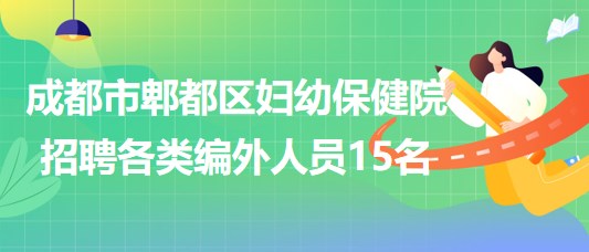 成都市郫都區(qū)婦幼保健院2023年招聘各類(lèi)編外人員15名