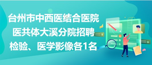 臺(tái)州市中西醫(yī)結(jié)合醫(yī)院醫(yī)共體大溪分院招聘檢驗(yàn)、醫(yī)學(xué)影像各1名