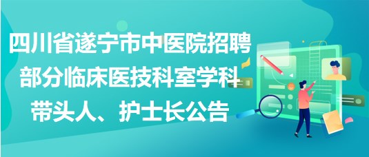 四川省遂寧市中醫(yī)院招聘部分臨床醫(yī)技科室學(xué)科帶頭人、護(hù)士長公告