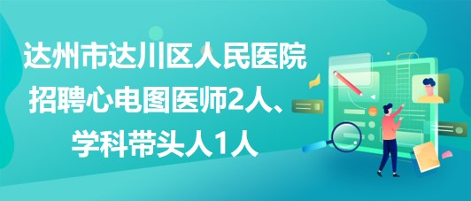 達州市達川區(qū)人民醫(yī)院2023年招聘心電圖醫(yī)師2人、學科帶頭人1人