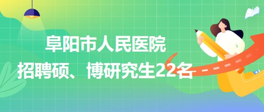 安徽省阜陽市人民醫(yī)院2023年9月招聘碩、博研究生22名