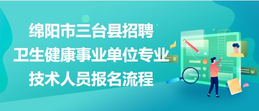 綿陽(yáng)市三臺(tái)縣2023年招聘衛(wèi)生健康事業(yè)單位專(zhuān)業(yè)技術(shù)人員報(bào)名流程