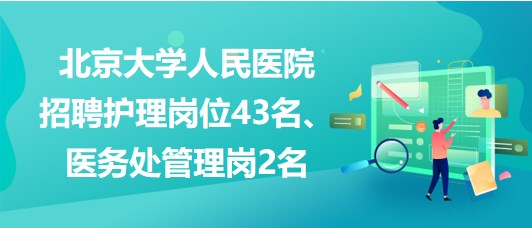 北京大學(xué)人民醫(yī)院招聘護(hù)理崗位43名、醫(yī)務(wù)處管理崗2名