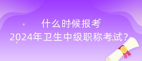 什么時候報考2024年衛(wèi)生中級職稱考試？