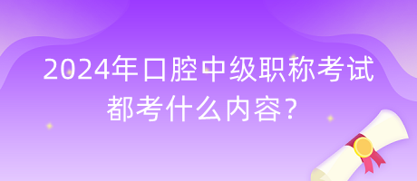 2024年口腔中級職稱考試都考什么內容？