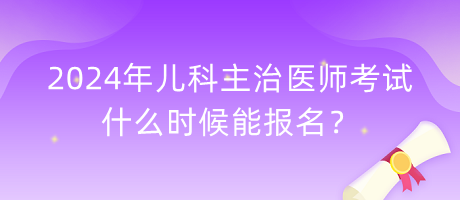 2024年兒科主治醫(yī)師考試什么時候能報名？