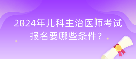 2024年兒科主治醫(yī)師考試報(bào)名要哪些條件？