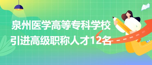 泉州醫(yī)學高等專科學校2023年引進高級職稱人才12名