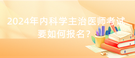 2024年內(nèi)科學主治醫(yī)師考試要如何報名？