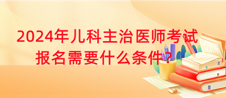 2024年兒科主治醫(yī)師考試報名需要什么條件？