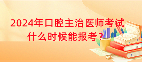 2024年口腔主治醫(yī)師考試什么時(shí)候能報(bào)考？
