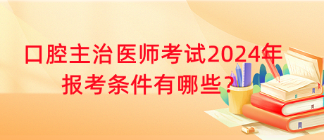 口腔主治醫(yī)師考試2024年報(bào)考條件有哪些？