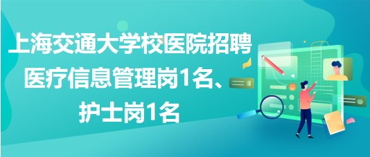 上海交通大學(xué)校醫(yī)院招聘醫(yī)療信息管理崗1名、護(hù)士崗1名