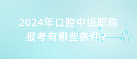 2024年口腔中級職稱報考有哪些條件？