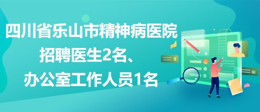 四川省樂山市精神病醫(yī)院招聘醫(yī)生2名、辦公室工作人員1名
