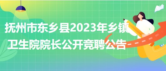 江西省撫州市東鄉(xiāng)縣2023年鄉(xiāng)鎮(zhèn)衛(wèi)生院院長公開競(jìng)聘公告