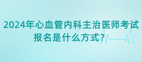 2024年心血管內(nèi)科主治醫(yī)師考試報(bào)名是什么方式？