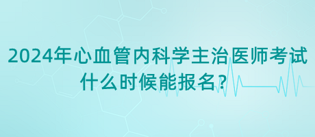 2024年心血管內(nèi)科學主治醫(yī)師考試什么時候能報名？