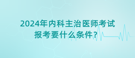 2024年內(nèi)科主治醫(yī)師考試報(bào)考要什么條件？