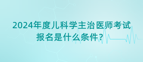 2024年度兒科學(xué)主治醫(yī)師考試報名是什么條件？
